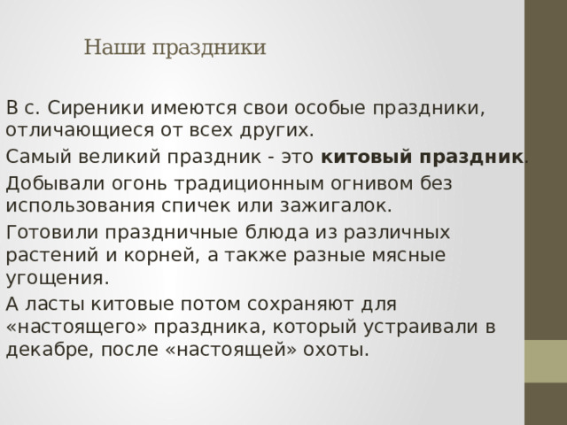 Наши праздники В с. Сиреники имеются свои особые праздники, отличающиеся от всех других. Самый великий праздник - это китовый праздник . Добывали огонь традиционным огнивом без использования спичек или зажигалок. Готовили праздничные блюда из различных растений и корней, а также разные мясные угощения. А ласты китовые потом сохраняют для «настоящего» праздника, который устраивали в декабре, после «настоящей» охоты. 