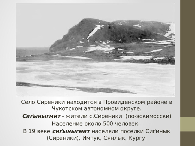 Село Сиреники находится в Провиденском районе в Чукотском автономном округе. Сиґыныгмит - жители с.Сиреники (по-эскимосски) Население около 500 человек. В 19 веке сиґыныгмит населяли поселки Сиґинык (Сиреники), Имтук, Сянлык, Кургу. 