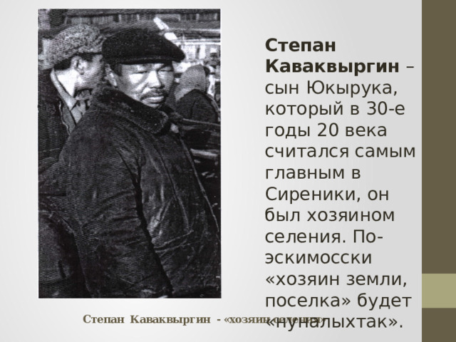 Степан Каваквыргин – сын Юкырука, который в 30-е годы 20 века считался самым главным в Сиреники, он был хозяином селения. По-эскимосски «хозяин земли, поселка» будет «нуналыхтак».  Степан Каваквыргин - «хозяин селения» 