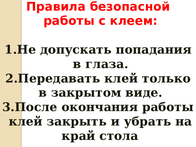 Правила безопасной работы с клеем:  Не допускать попадания в глаза. Передавать клей только в закрытом виде. После окончания работы клей закрыть и убрать на край стола . 