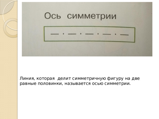 Линия, которая делит симметричную фигуру на две равные половинки, называется осью симметрии.   