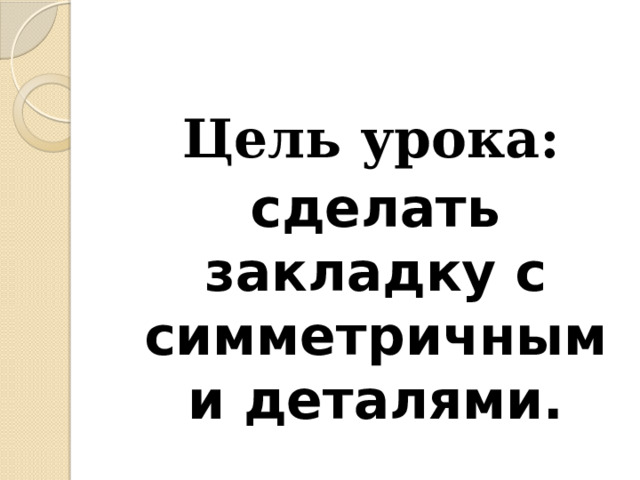  Цель урока:  сделать закладку с симметричными деталями. 