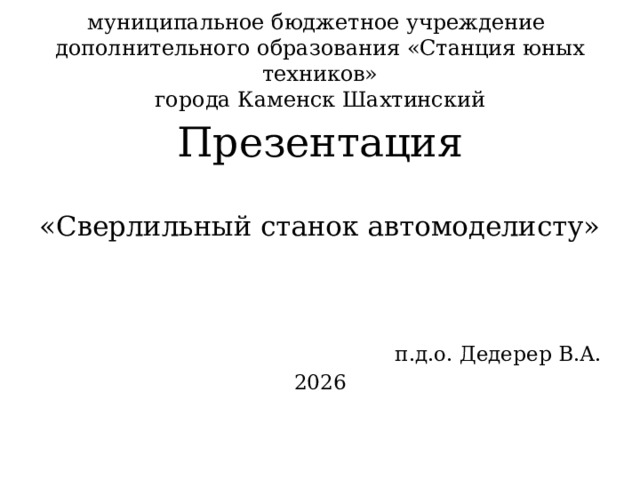 муниципальное бюджетное учреждение  дополнительного образования «Станция юных техников»  города Каменск Шахтинский Презентация «Сверлильный станок автомоделисту» п.д.о. Дедерер В.А. 2026 