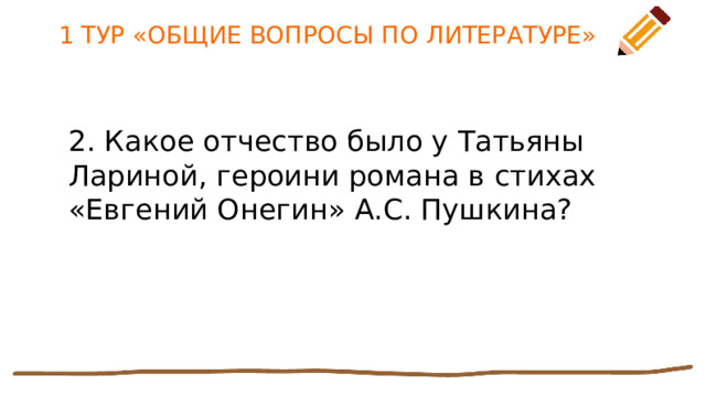 1 ТУР «ОБЩИЕ ВОПРОСЫ ПО ЛИТЕРАТУРЕ» 2. Какое отчество было у Татьяны Лариной, героини романа в стихах «Евгений Онегин» А.С. Пушкина? 