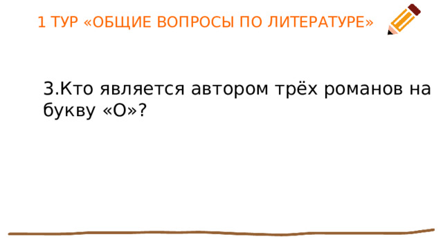 1 ТУР «ОБЩИЕ ВОПРОСЫ ПО ЛИТЕРАТУРЕ» 3.Кто является автором трёх романов на букву «О»? 