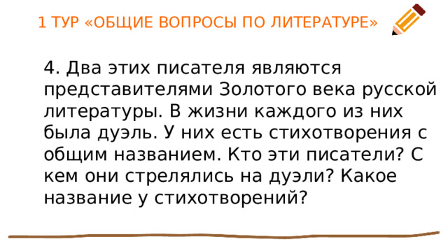 1 ТУР «ОБЩИЕ ВОПРОСЫ ПО ЛИТЕРАТУРЕ» 4. Два этих писателя являются представителями Золотого века русской литературы. В жизни каждого из них была дуэль. У них есть стихотворения с общим названием. Кто эти писатели? С кем они стрелялись на дуэли? Какое название у стихотворений? 