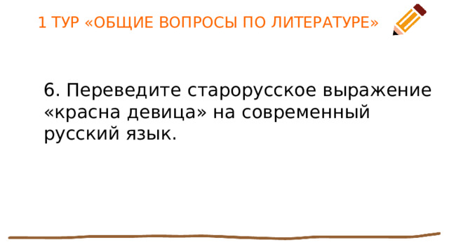 1 ТУР «ОБЩИЕ ВОПРОСЫ ПО ЛИТЕРАТУРЕ» 6. Переведите старорусское выражение «красна девица» на современный русский язык. 