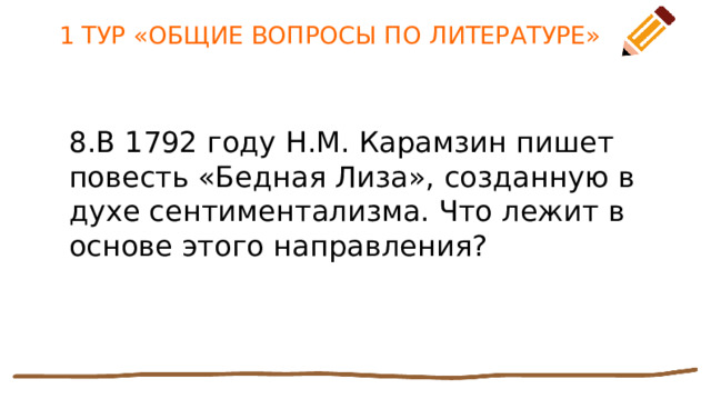 1 ТУР «ОБЩИЕ ВОПРОСЫ ПО ЛИТЕРАТУРЕ» 8.В 1792 году Н.М. Карамзин пишет повесть «Бедная Лиза», созданную в духе сентиментализма. Что лежит в основе этого направления? 