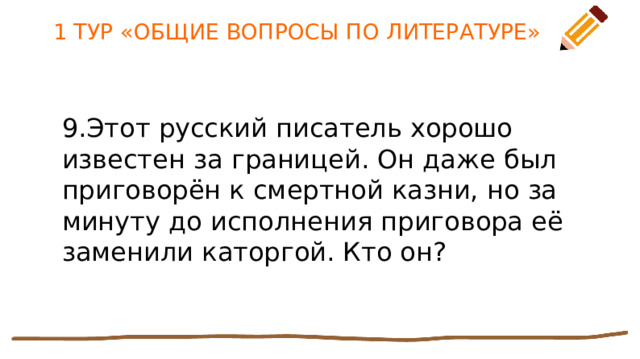 1 ТУР «ОБЩИЕ ВОПРОСЫ ПО ЛИТЕРАТУРЕ» 9.Этот русский писатель хорошо известен за границей. Он даже был приговорён к смертной казни, но за минуту до исполнения приговора её заменили каторгой. Кто он? 