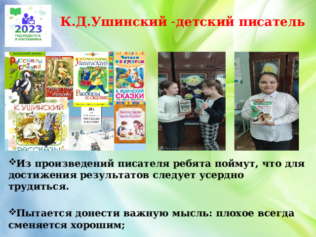К.Д.Ушинский ˗детский писатель Из произведений писателя ребята поймут, что для достижения результатов следует усердно трудиться.   Пытается донести важную мысль: плохое всегда сменяется хорошим;  