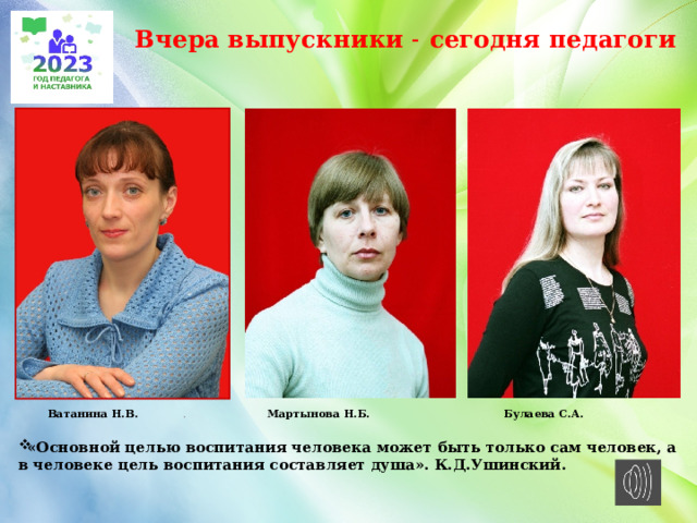 Вчера выпускники ˗ сегодня педагоги  Ватанина Н.В. . Мартынова Н.Б. Булаева С.А.  «Основной целью воспитания человека может быть только сам человек, а в человеке цель воспитания составляет душа». К.Д.Ушинский.    