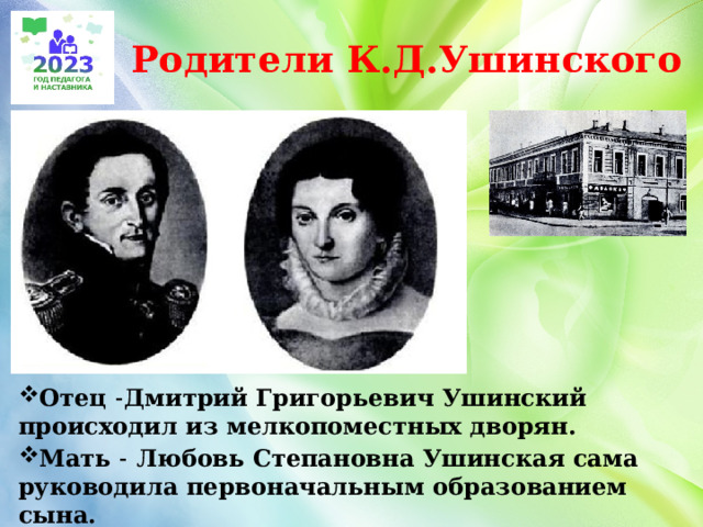 Родители К.Д.Ушинского Отец ˗Дмитрий Григорьевич Ушинский происходил из мелкопоместных дворян. Мать ˗ Любовь Степановна Ушинская сама руководила первоначальным образованием сына. 