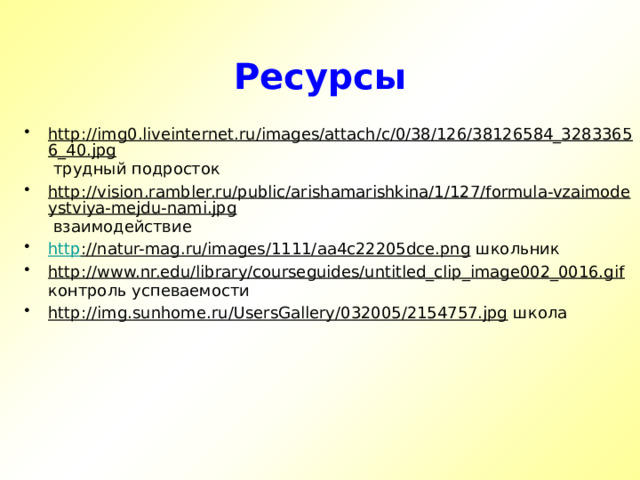 Ресурсы http://img0.liveinternet.ru/images/attach/c/0/38/126/38126584_32833656_40.jpg трудный подросток http://vision.rambler.ru/public/arishamarishkina/1/127/formula-vzaimodeystviya-mejdu-nami.jpg взаимодействие http ://natur-mag.ru/images/1111/aa4c22205dce.png школьник http://www.nr.edu/library/courseguides/untitled_clip_image002_0016.gif контроль успеваемости http://img.sunhome.ru/UsersGallery/032005/2154757.jpg школа  