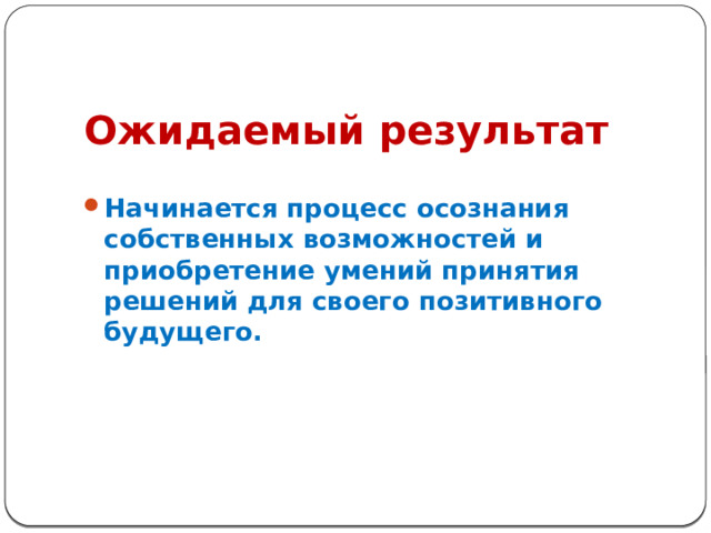 Ожидаемый результат Начинается процесс осознания собственных возможностей и приобретение умений принятия решений для своего позитивного будущего. 