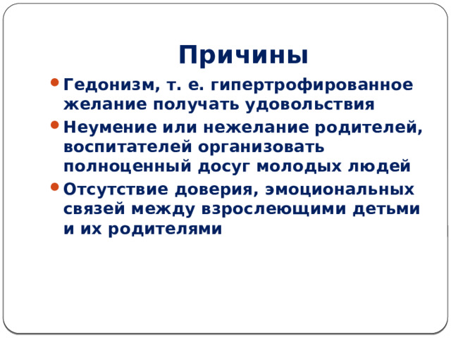 Причины Гедонизм, т. е. гипертрофированное желание получать удовольствия Неумение или нежелание родителей, воспитателей организовать полноценный досуг молодых людей Отсутствие доверия, эмоциональных связей между взрослеющими детьми и их родителями 