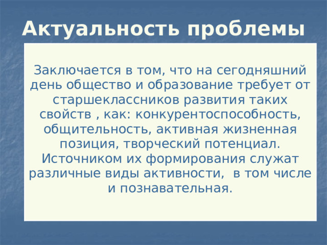 Актуальность проблемы Заключается в том, что на сегодняшний день общество и образование требует от старшеклассников развития таких свойств , как: конкурентоспособность, общительность, активная жизненная позиция, творческий потенциал. Источником их формирования служат различные виды активности, в том числе и познавательная. 