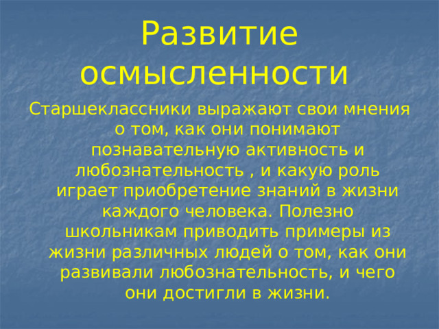 Развитие осмысленности Старшеклассники выражают свои мнения о том, как они понимают познавательную активность и любознательность , и какую роль играет приобретение знаний в жизни каждого человека. Полезно школьникам приводить примеры из жизни различных людей о том, как они развивали любознательность, и чего они достигли в жизни. 