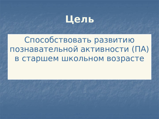 Цель Способствовать развитию познавательной активности (ПА) в старшем школьном возрасте 