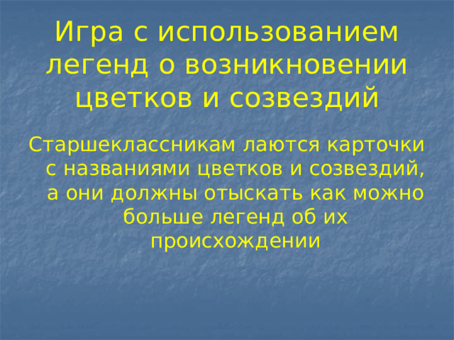 Игра с использованием легенд о возникновении цветков и созвездий   Старшеклассникам лаются карточки с названиями цветков и созвездий, а они должны отыскать как можно больше легенд об их происхождении 