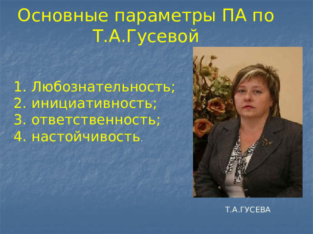 Основные параметры ПА по Т.А.Гусевой 1. Любознательность; 2. инициативность; 3. ответственность; 4. настойчивость . Т.А.ГУСЕВА 