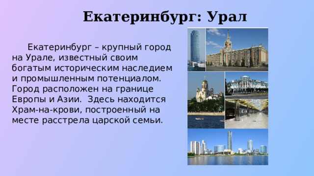 Екатеринбург: Урал  Екатеринбург – крупный город на Урале, известный своим богатым историческим наследием и промышленным потенциалом. Город расположен на границе Европы и Азии. Здесь находится Храм-на-крови, построенный на месте расстрела царской семьи.  