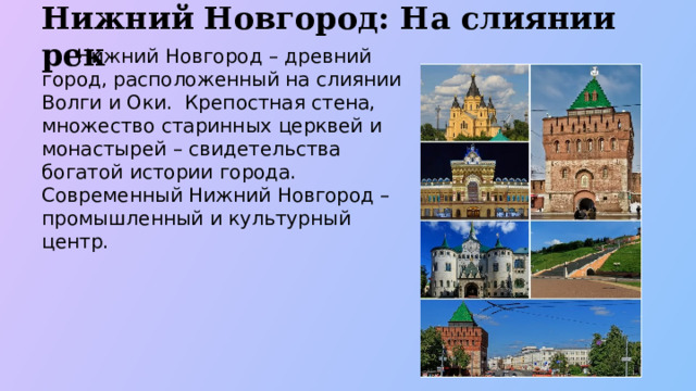 Нижний Новгород: На слиянии рек  Нижний Новгород – древний город, расположенный на слиянии Волги и Оки. Крепостная стена, множество старинных церквей и монастырей – свидетельства богатой истории города. Современный Нижний Новгород – промышленный и культурный центр.  