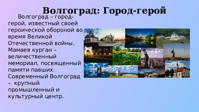 Волгоград: Город-герой  Волгоград – город-герой, известный своей героической обороной во время Великой Отечественной войны. Мамаев курган – величественный мемориал, посвященный памяти павших. Современный Волгоград – крупный промышленный и культурный центр.  