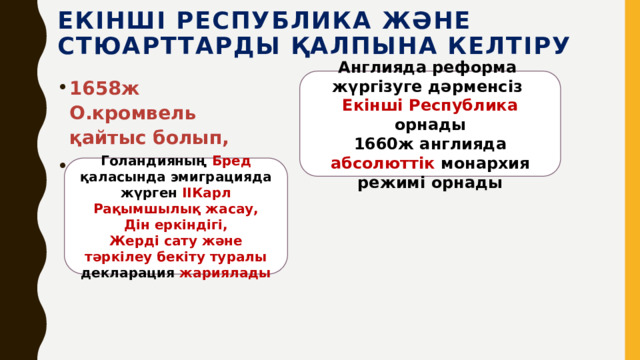 Екінші республика және  Стюарттарды қалпына келтіру Англияда реформа 1658ж О.кромвель қайтыс болып, ұлы Ричард таққа келді жүргізуге дәрменсіз Екінші Республика орнады 1660ж англияда абсолюттік монархия режимі орнады Голандияның Бред қаласында эмиграцияда жүрген ІІКарл Рақымшылық жасау, Дін еркіндігі, Жерді сату және тәркілеу бекіту туралы декларация жариялады 