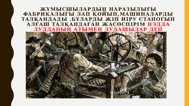 Жұмысшылардың наразылығы фабрикалығы лап қойып,машиналарды талқандады .Бұларды жіп иіру станогын алғаш талқандаған жасөспірім Нэдда Лудданың атымен лудашылар деп аталды 