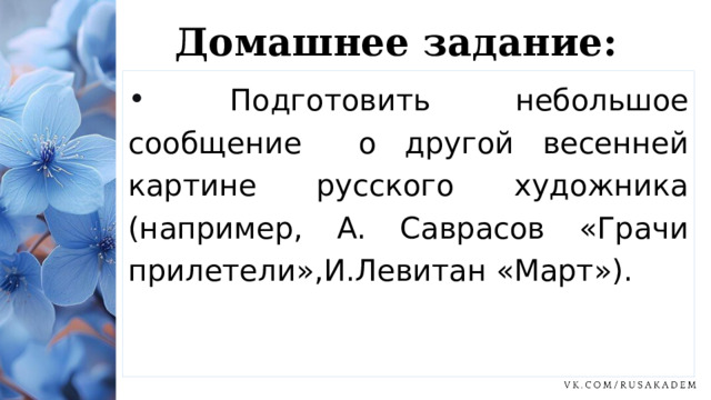 Домашнее задание:  Подготовить небольшое сообщение о другой весенней картине русского художника (например, А. Саврасов «Грачи прилетели»,И.Левитан «Март»). 