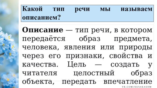 Описание — тип речи, в котором передаётся образ предмета, человека, явления или природы через его признаки, свойства и качества. Цель — создать у читателя целостный образ объекта, передать впечатление от него. 