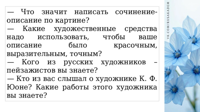 — Что значит написать сочинение-описание по картине? —  Какие художественные средства надо использовать, чтобы ваше описание было красочным, выразительным, точным? —  Кого из русских художников – пейзажистов вы знаете? — Кто из вас слышал о художнике К. Ф. Юоне? Какие работы этого художника вы знаете? 