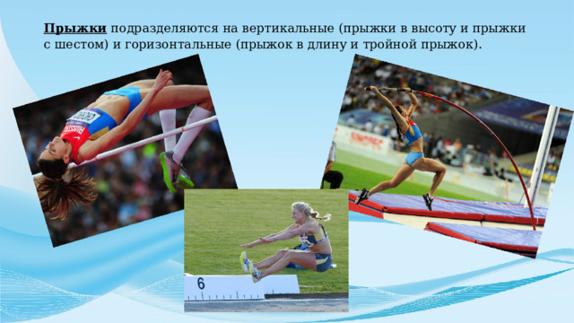 Прыжки подразделяются на вертикальные (прыжки в высоту и прыжки с шестом) и горизонтальные (прыжок в длину и тройной прыжок).   