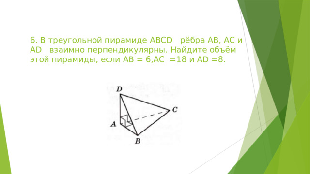 6. В треугольной пирамиде ABCD рёбра AB, AC и AD взаимно перпендикулярны. Найдите объём этой пирамиды, если AB = 6,AC =18 и AD =8. 