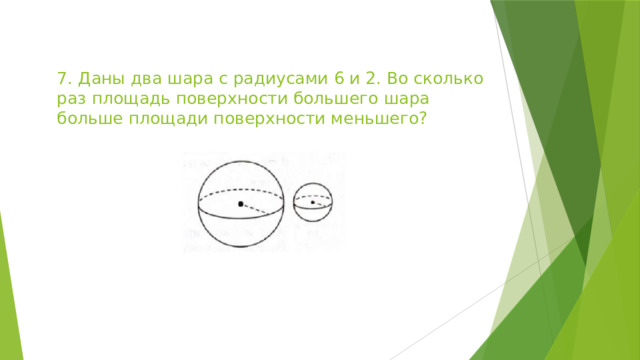 7. Даны два шара с радиусами 6 и 2. Во сколько раз площадь поверхности большего шара больше площади поверхности меньшего? 