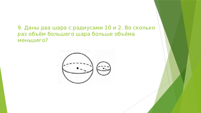 9. Даны два шара с радиусами 10 и 2. Во сколько раз объём большего шара больше объёма меньшего? 