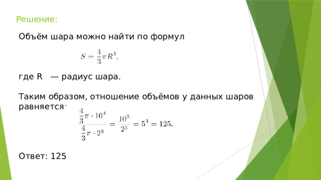 Решение: Объём шара можно найти по формул где R — радиус шара. Таким образом, отношение объёмов у данных шаров равняется: Ответ: 125 