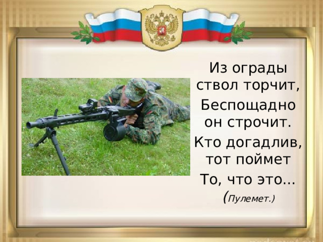 Из ограды ствол торчит, Беспощадно он строчит. Кто догадлив, тот поймет То, что это... ( Пулемет.) 