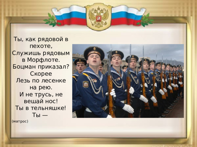 Ты, как рядовой в пехоте,  Служишь рядовым в Морфлоте.  Боцман приказал? Скорее  Лезь по лесенке на рею.  И не трусь, не вешай нос!  Ты в тельняшке! Ты —  (матрос) 
