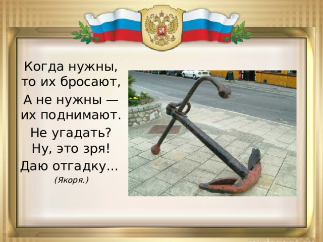 Когда нужны, то их бросают, А не нужны — их поднимают. Не угадать? Ну, это зря! Даю отгадку...  (Якоря.) 