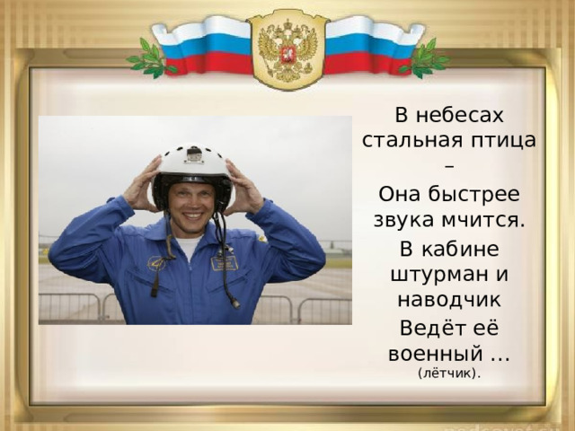 В небесах стальная птица – Она быстрее звука мчится. В кабине штурман и наводчик Ведёт её военный … (лётчик). 