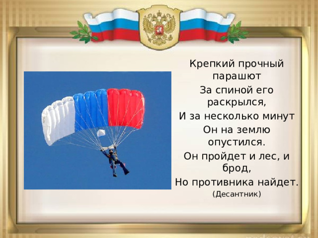Крепкий прочный парашют За спиной его раскрылся, И за несколько минут Он на землю опустился. Он пройдет и лес, и брод, Но противника найдет. (Десантник) 