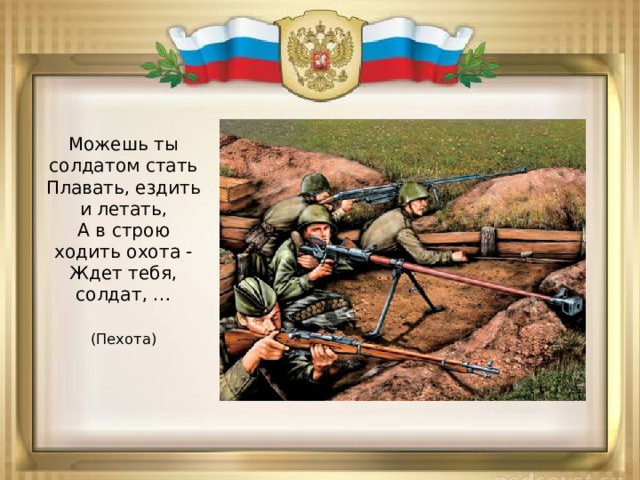 Можешь ты солдатом стать  Плавать, ездить и летать,  А в строю ходить охота -  Ждет тебя, солдат, …  (Пехота) 