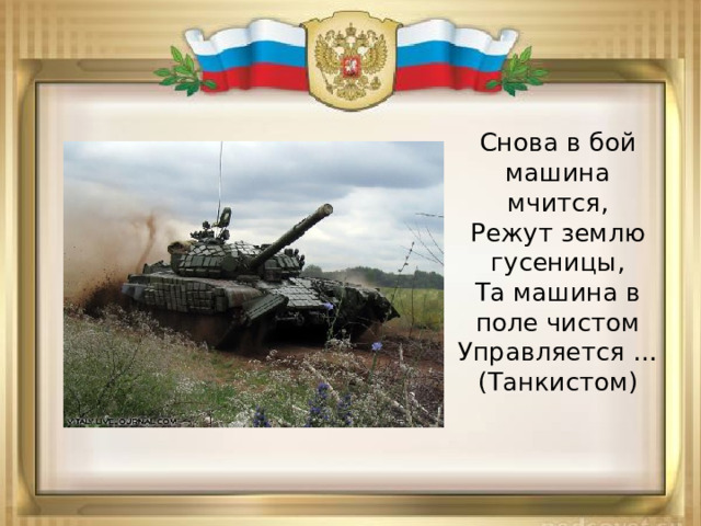 Снова в бой машина мчится,  Режут землю гусеницы,  Та машина в поле чистом  Управляется …  (Танкистом) 