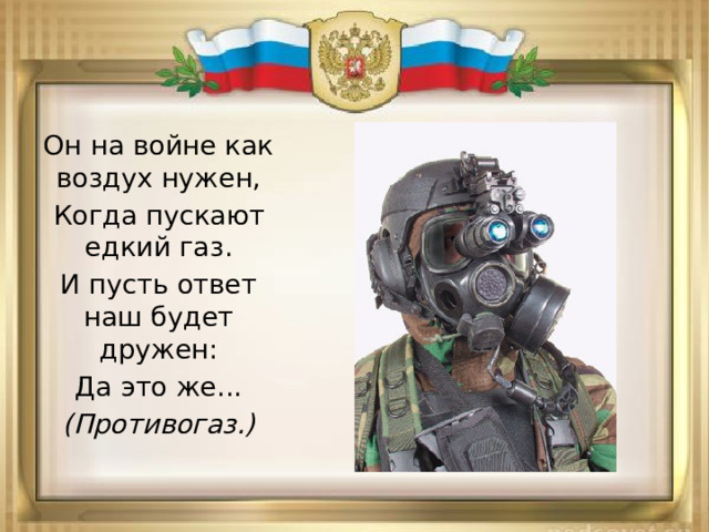 Он на войне как воздух нужен, Когда пускают едкий газ. И пусть ответ наш будет дружен: Да это же... (Противогаз.) 