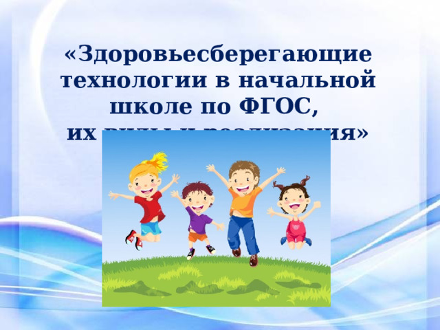 «Здоровьесберегающие технологии в начальной школе по ФГОС, их виды и реализация» 