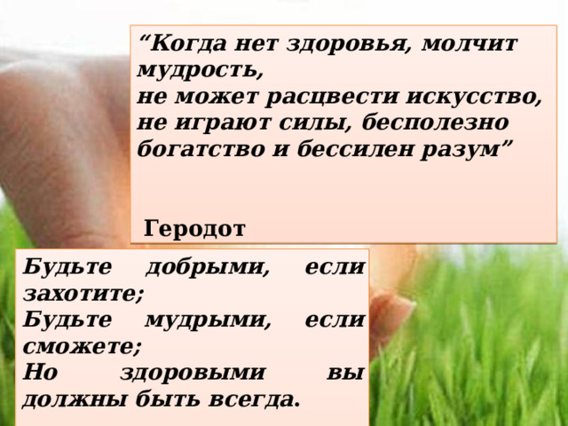 “ Когда нет здоровья, молчит мудрость,  не может расцвести искусство, не играют силы, бесполезно богатство и бессилен разум”   Геродот Будьте добрыми, если захотите;  Будьте мудрыми, если сможете;  Но здоровыми вы должны быть всегда . Конфуций  