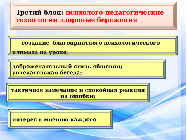 Третий блок: психолого-педагогические технологии здоровьесбережения  создание благоприятного психологического климата на уроке; доброжелательный стиль общения; увлекательная беседа; тактичное замечание и спокойная реакция на ошибки; интерес к мнению каждого 
