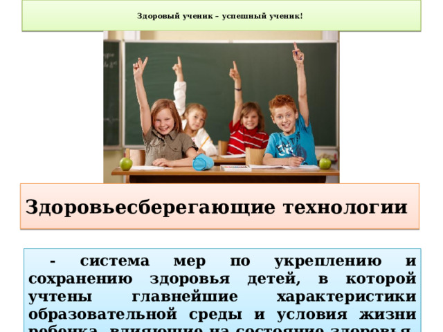  Здоровый ученик – успешный ученик!   Здоровьесберегающие технологии  - система мер по укреплению и сохранению здоровья детей, в которой учтены главнейшие характеристики образовательной среды и условия жизни ребенка, влияющие на состояние здоровья. 