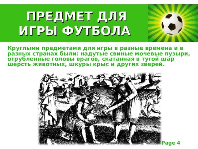  ПРЕДМЕТ ДЛЯ ИГРЫ ФУТБОЛА Круглыми предметами для игры в разные времена и в разных странах были: надутые свиные мочевые пузыри, отрубленные головы врагов, скатанная в тугой шар шерсть животных, шкуры крыс и других зверей .  